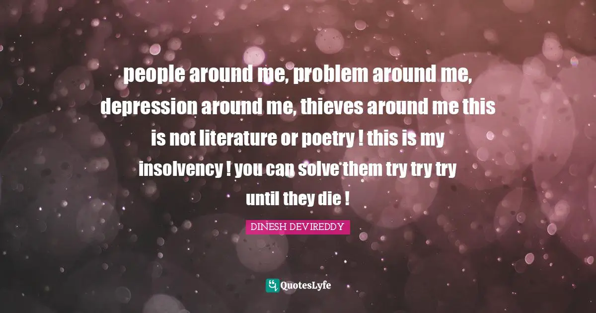 people around me, problem around me, depression around me, thieves around me this is not literature or poetry ! this is my insolvency ! you can solve them try try try until they die !