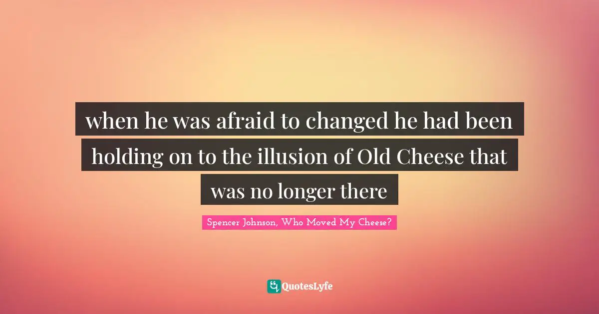 when he was afraid to changed he had been holding on to the illusion of Old Cheese that was no longer there