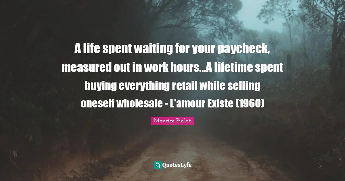 A life spent waiting for your paycheck, measured out in work hours...A lifetime spent buying everything retail while selling oneself wholesale - L'amour Existe (1960)