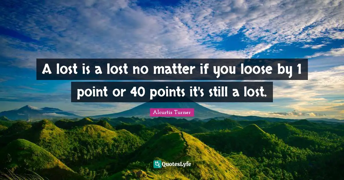 A lost is a lost no matter if you loose by 1 point or 40 points it's still a lost.