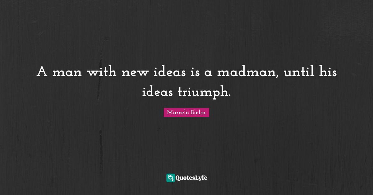 A man with new ideas is a madman, until his ideas triumph.