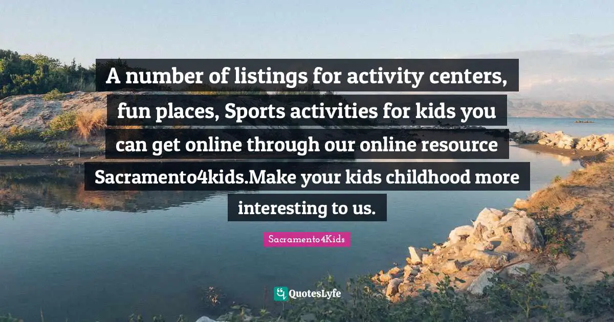 A number of listings for activity centers, fun places, Sports activities for kids you can get online through our online resource Sacramento4kids.Make your kids childhood more interesting to us.