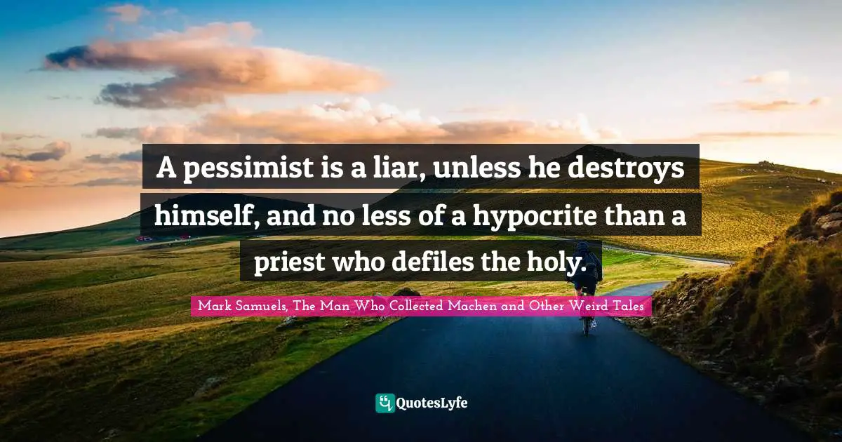 A pessimist is a liar, unless he destroys himself, and no less of a hypocrite than a priest who defiles the holy.