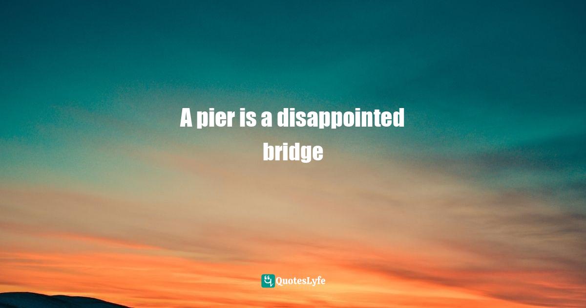 A pier is a disappointed bridge