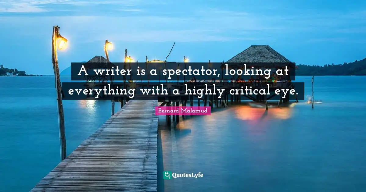 A writer is a spectator, looking at everything with a highly critical eye.