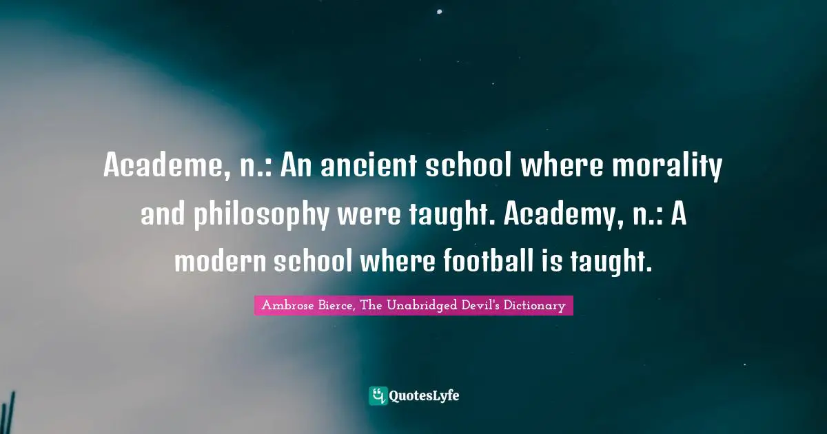 Academe, n.: An ancient school where morality and philosophy were taught. Academy, n.: A modern school where football is taught.