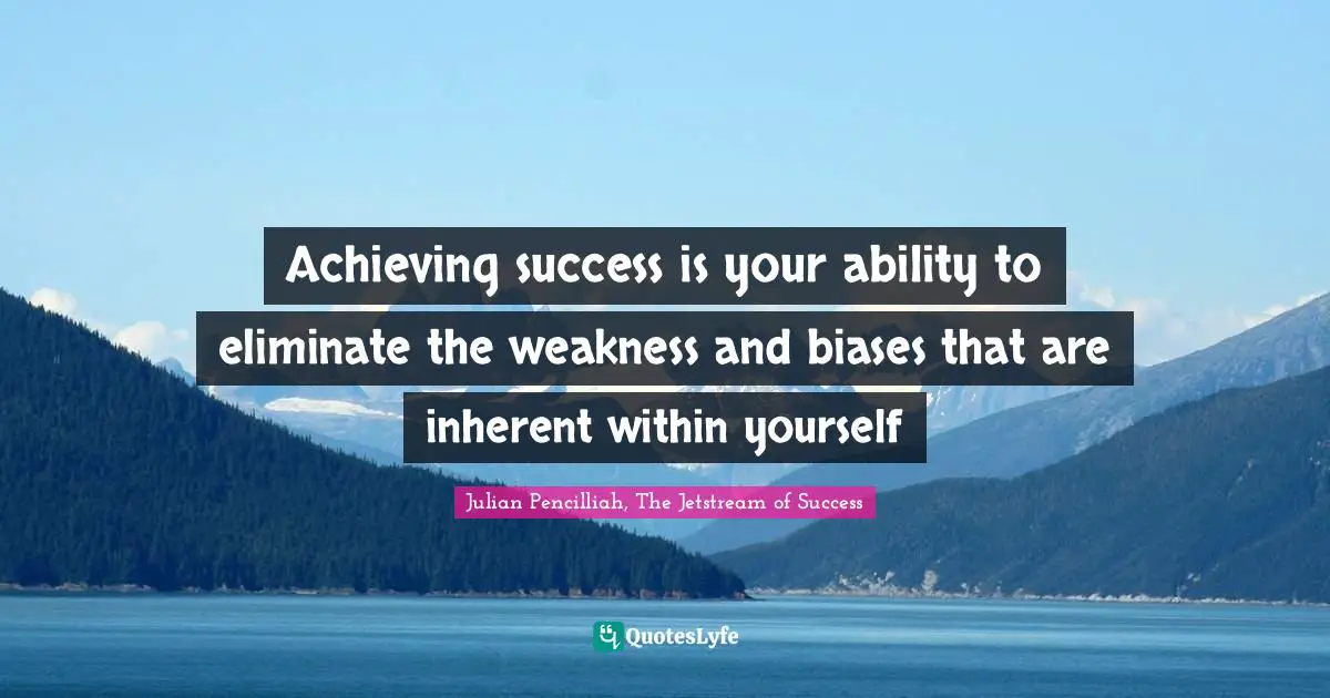 Achieving success is your ability to eliminate the weakness and biases that are inherent within yourself