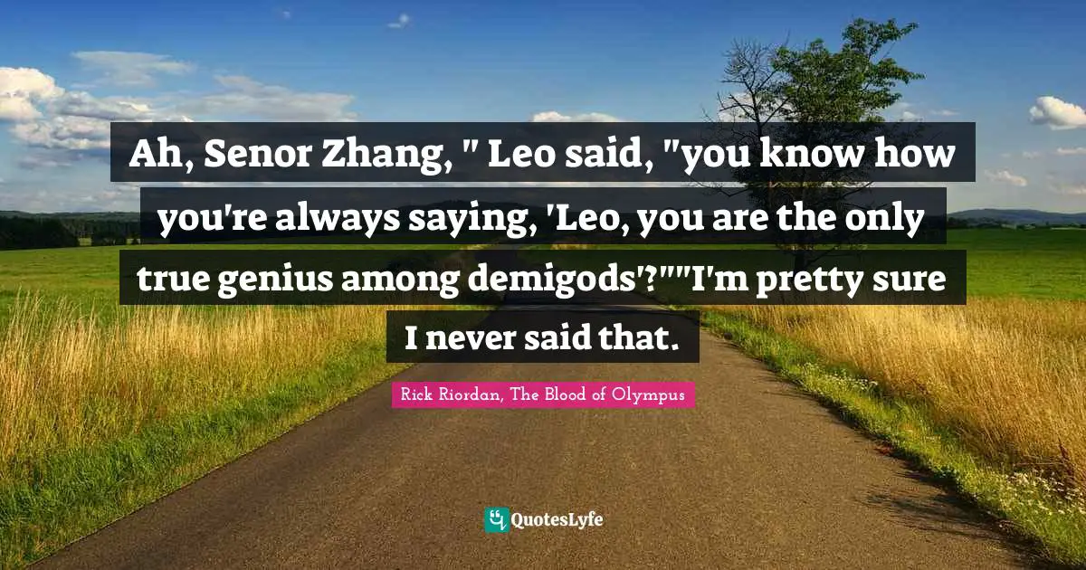 Leo Quotes: "Ah, Senor Zhang, " Leo said, "you know how you're always saying, 'Leo, you are the only true genius among demigods'?""I'm pretty sure I never said that."