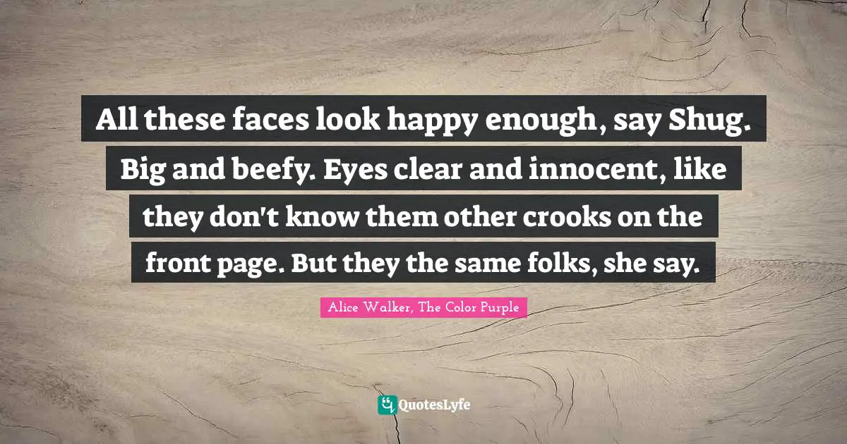 Alice Walker, The Color Purple Quotes: "All these faces look happy enough, say Shug. Big and beefy. Eyes clear and innocent, like they don't know them other crooks on the front page. But they the same folks, she say."