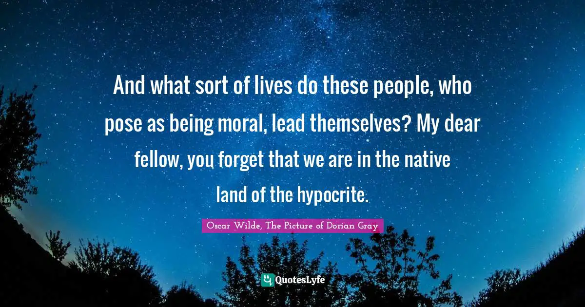 Oscar Wilde, The Picture Of Dorian Gray Quotes: "And what sort of lives do these people, who pose as being moral, lead themselves? My dear fellow, you forget that we are in the native land of the hypocrite."