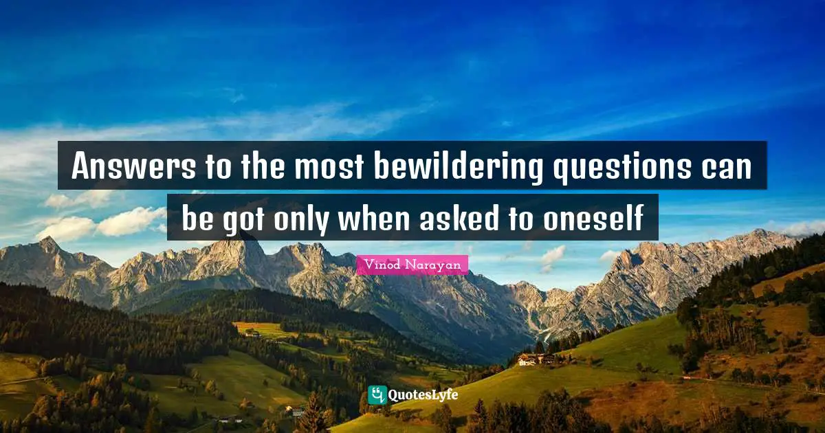 Answers to the most bewildering questions can be got only when asked to oneself