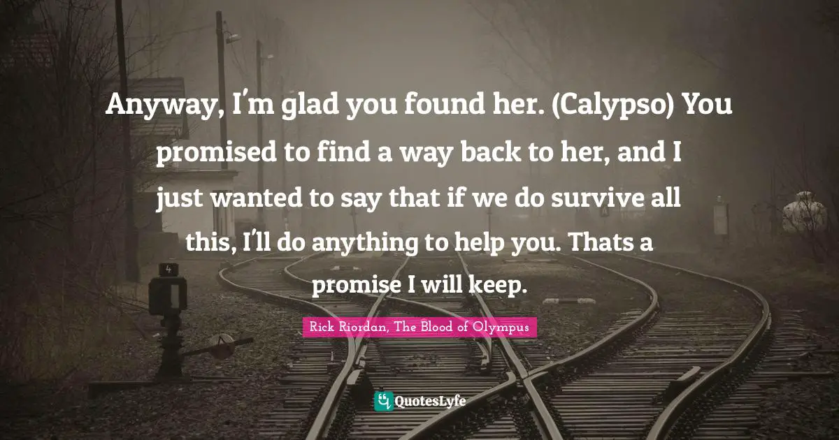 Leo Quotes: "Anyway, I'm glad you found her. (Calypso) You promised to find a way back to her, and I just wanted to say that if we do survive all this, I'll do anything to help you. Thats a promise I will keep."