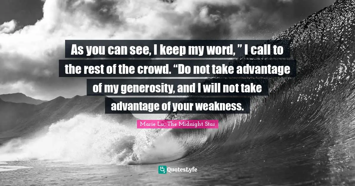 As you can see, I keep my word, ” I call to the rest of the crowd. “Do not take advantage of my generosity, and I will not take advantage of your weakness.
