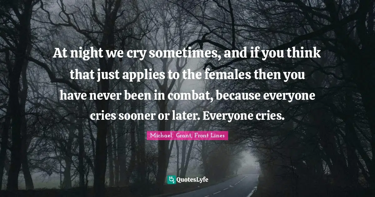 At night we cry sometimes, and if you think that just applies to the females then you have never been in combat, because everyone cries sooner or later. Everyone cries.
