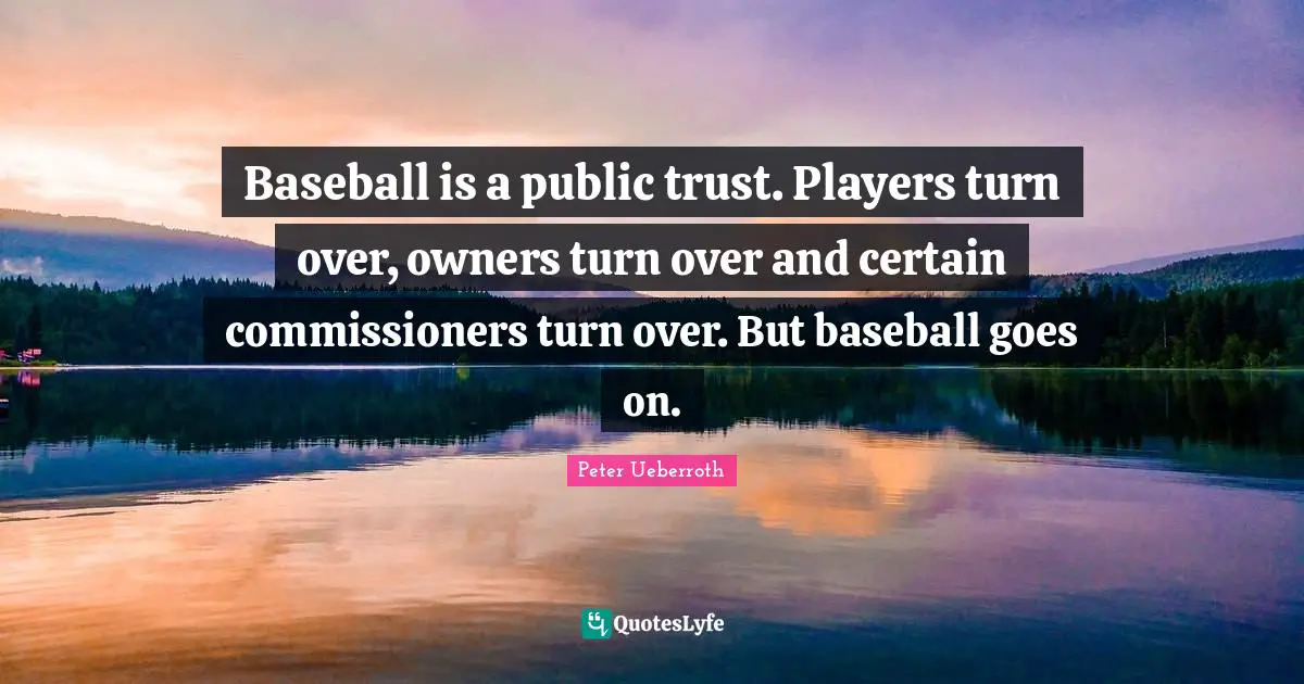 Baseball is a public trust. Players turn over, owners turn over and certain commissioners turn over. But baseball goes on.