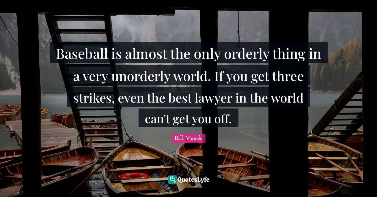 Baseball is almost the only orderly thing in a very unorderly world. If you get three strikes, even the best lawyer in the world can't get you off.