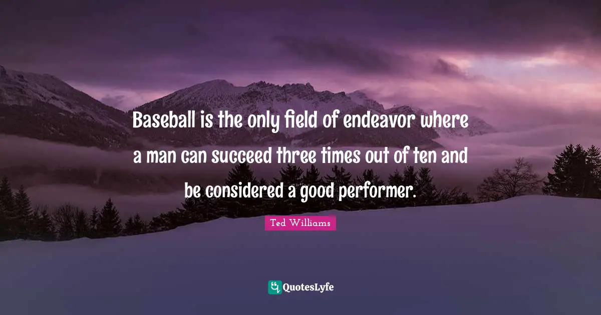 Baseball is the only field of endeavor where a man can succeed three times out of ten and be considered a good performer.