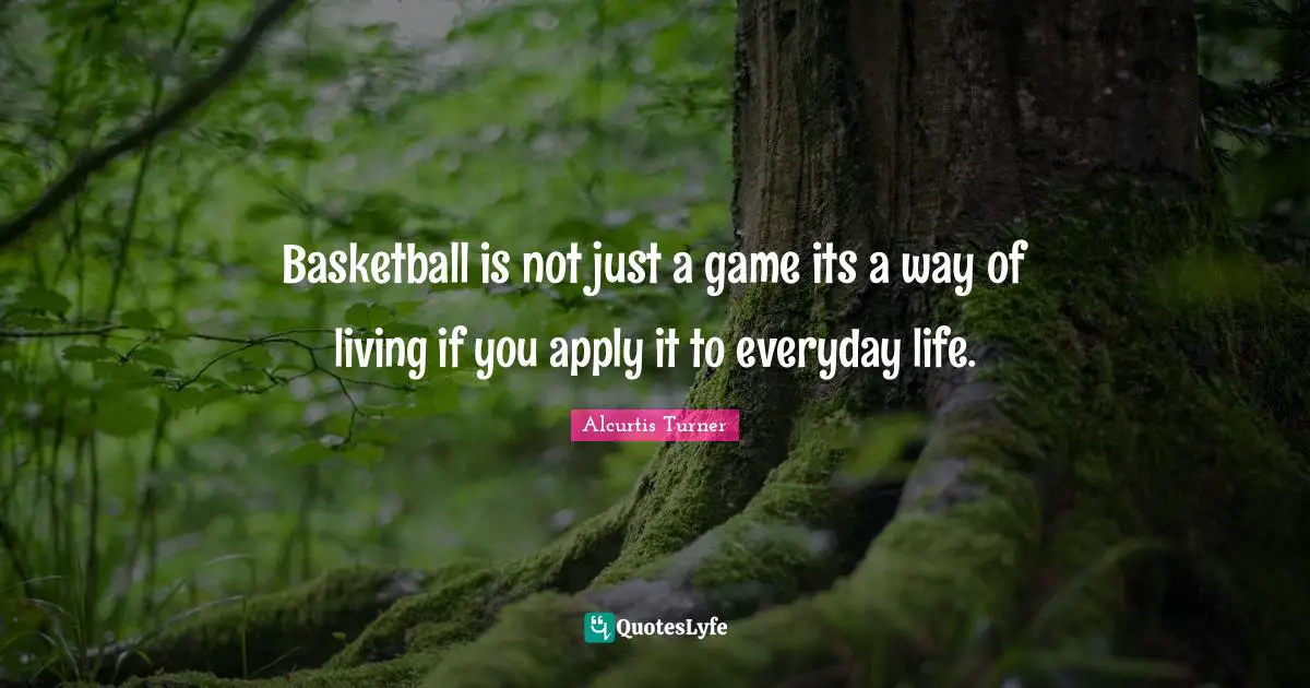 Basketball is not just a game its a way of living if you apply it to everyday life.