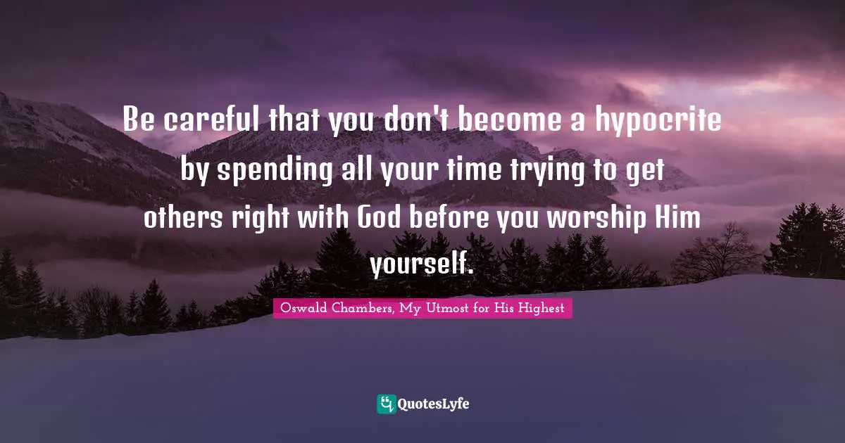 Be careful that you don't become a hypocrite by spending all your time trying to get others right with God before you worship Him yourself.
