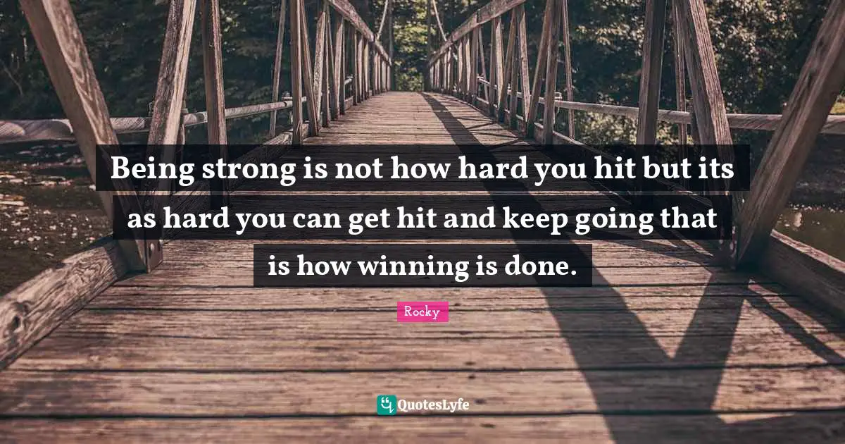 Being strong is not how hard you hit but its as hard you can get hit and keep going that is how winning is done.