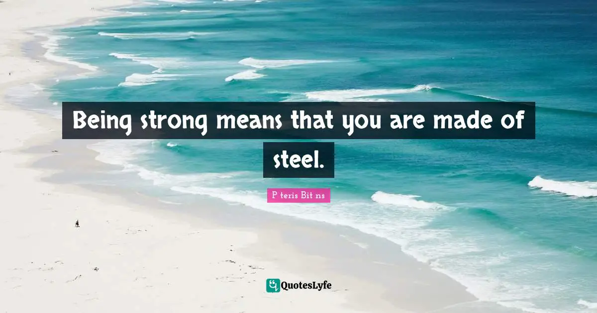 Being strong means that you are made of steel.