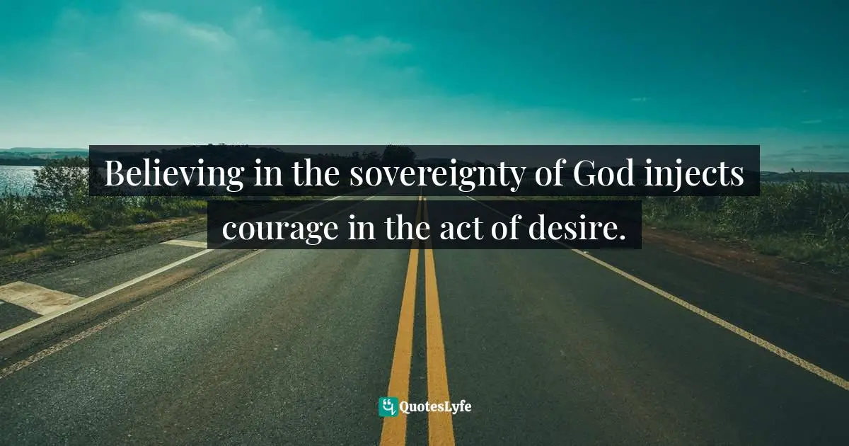 Believing in the sovereignty of God injects courage in the act of desire.