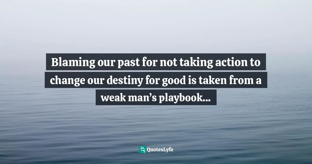 Assegid Habtewold, The 9 Cardinal Building Blocks: For Continued Success In Leadership Quotes: "Blaming our past for not taking action to change our destiny for good is taken from a weak man’s playbook..."