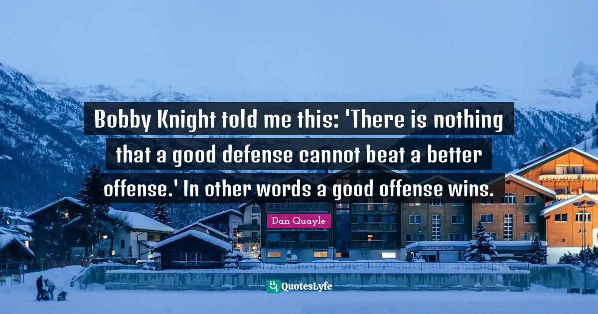 Bobby Knight told me this: 'There is nothing that a good defense cannot beat a better offense.' In other words a good offense wins.