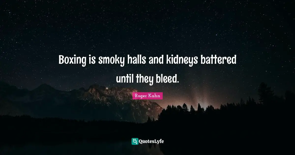Roger Kahn Quotes: "Boxing is smoky halls and kidneys battered until they bleed."