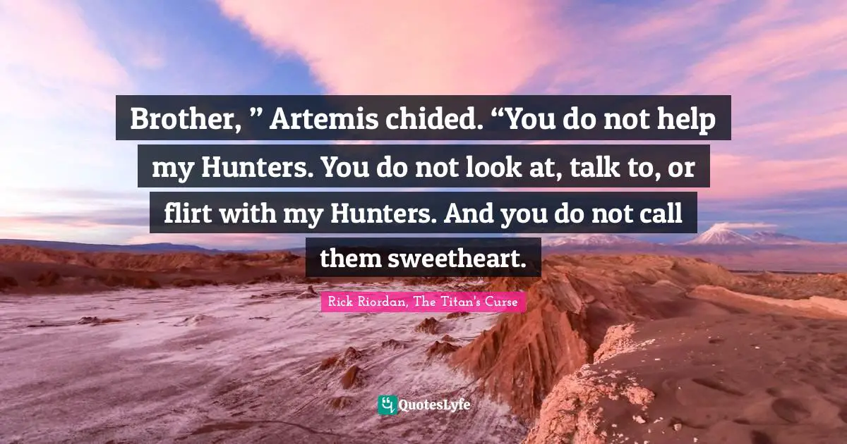 Brother, ” Artemis chided. “You do not help my Hunters. You do not look at, talk to, or flirt with my Hunters. And you do not call them sweetheart.