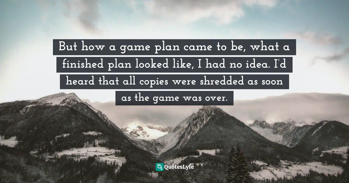 But how a game plan came to be, what a finished plan looked like, I had no idea. I’d heard that all copies were shredded as soon as the game was over.