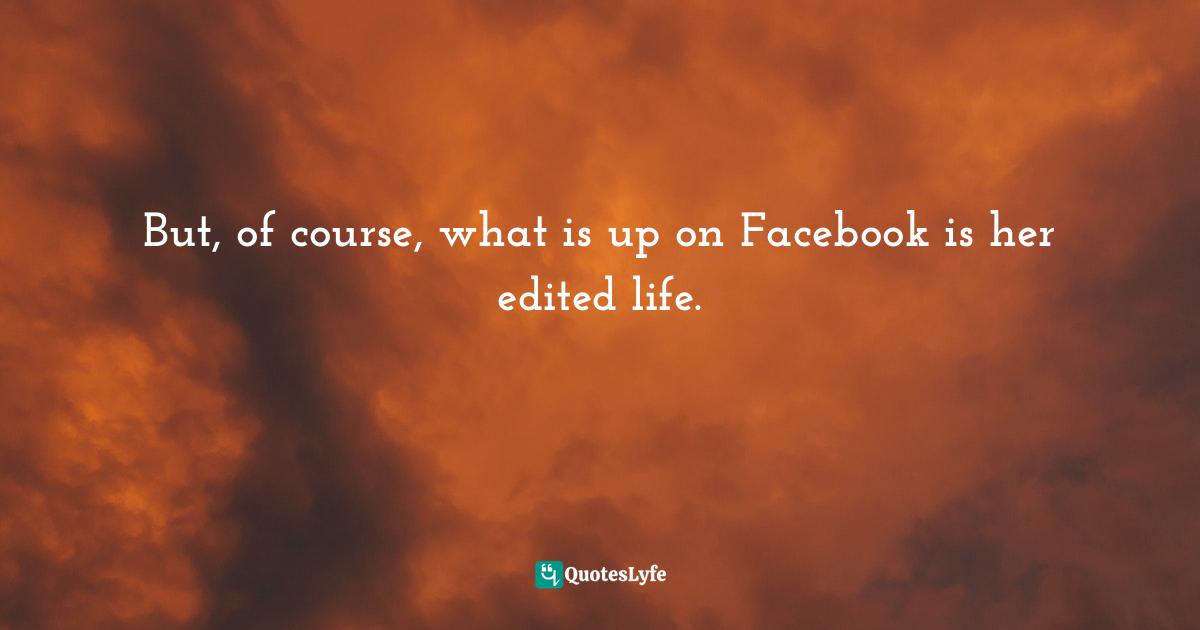 But, of course, what is up on Facebook is her edited life.