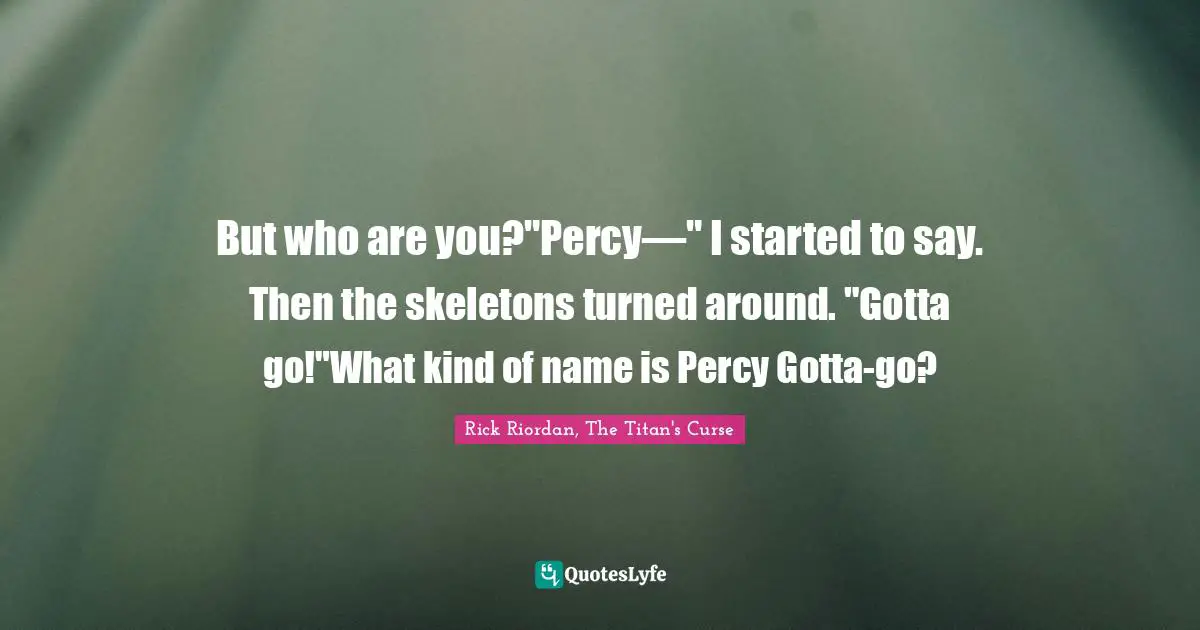 But who are you?"Percy—" I started to say. Then the skeletons turned around. "Gotta go!"What kind of name is Percy Gotta-go?