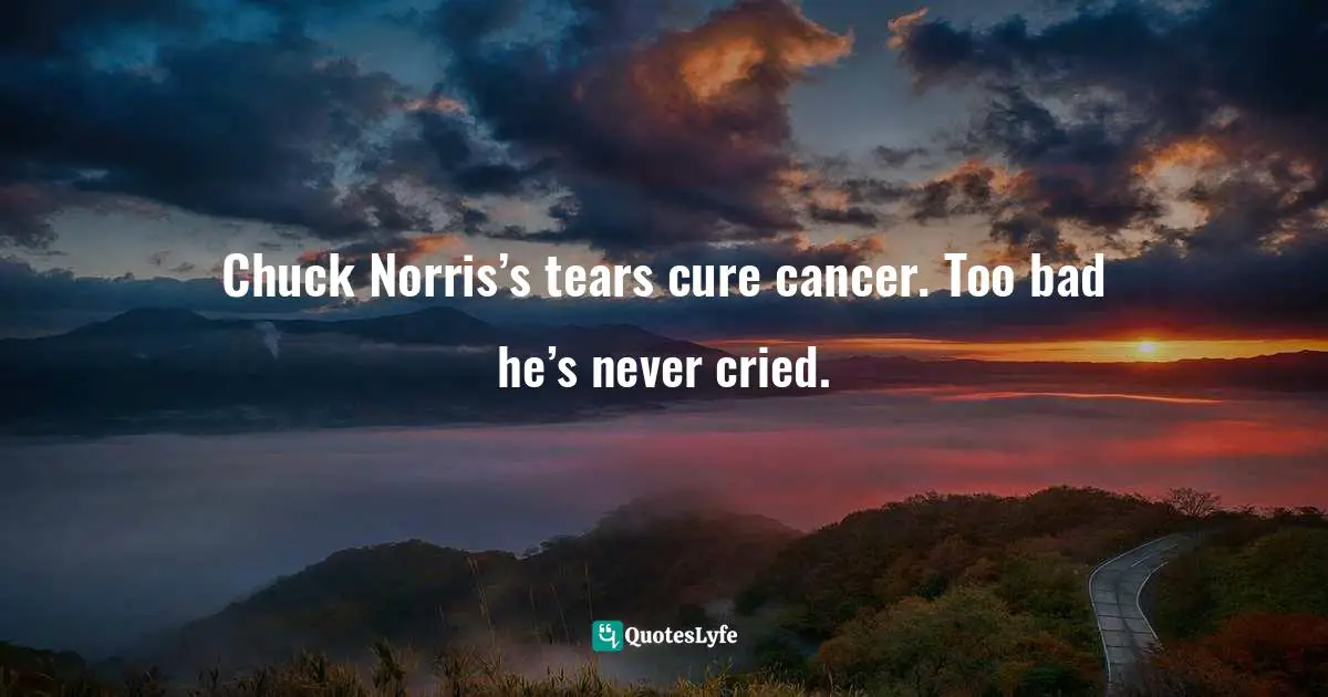 Chuck Norris Quotes: "Chuck Norris’s tears cure cancer. Too bad he’s never cried."