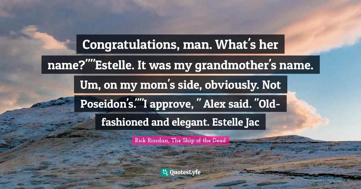 Congratulations, man. What's her name?""Estelle. It was my grandmother's name. Um, on my mom's side, obviously. Not Poseidon's.""I approve, " Alex said. "Old-fashioned and elegant. Estelle Jac