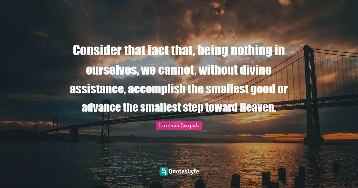 Weakness And Strength Quotes: "Consider that fact that, being nothing in ourselves, we cannot, without divine assistance, accomplish the smallest good or advance the smallest step toward Heaven."