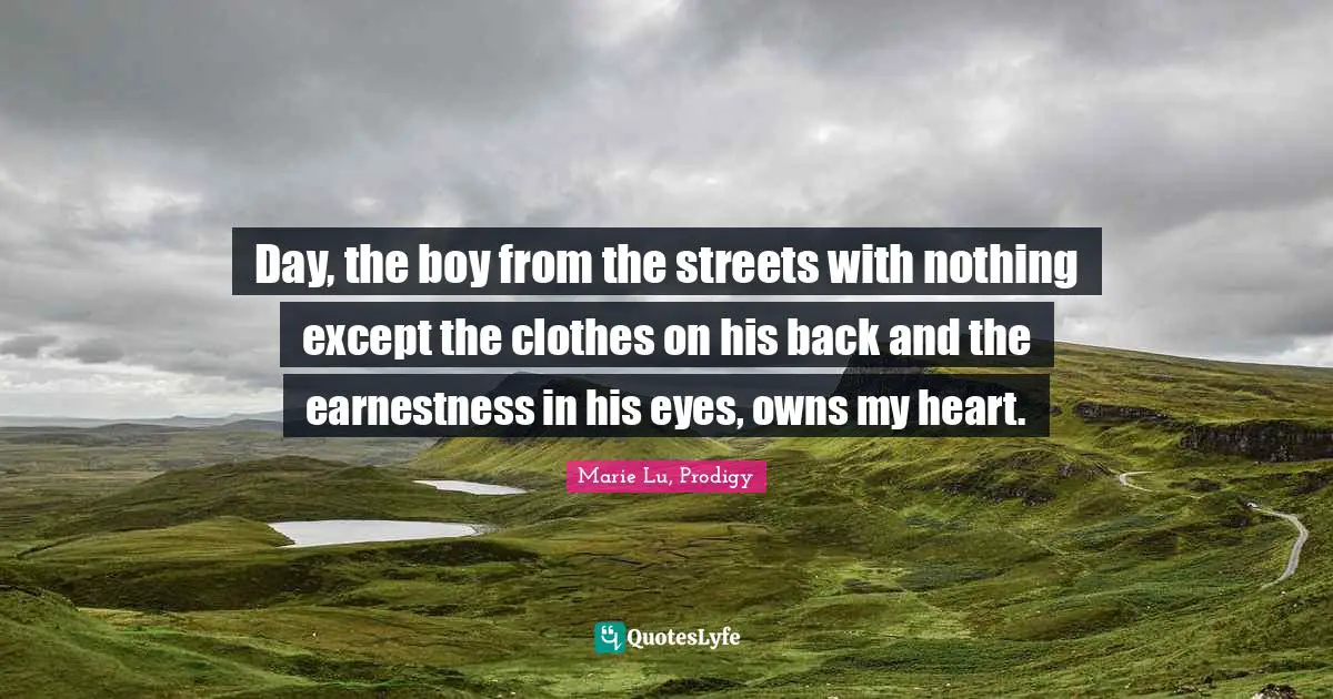 Day, the boy from the streets with nothing except the clothes on his back and the earnestness in his eyes, owns my heart.