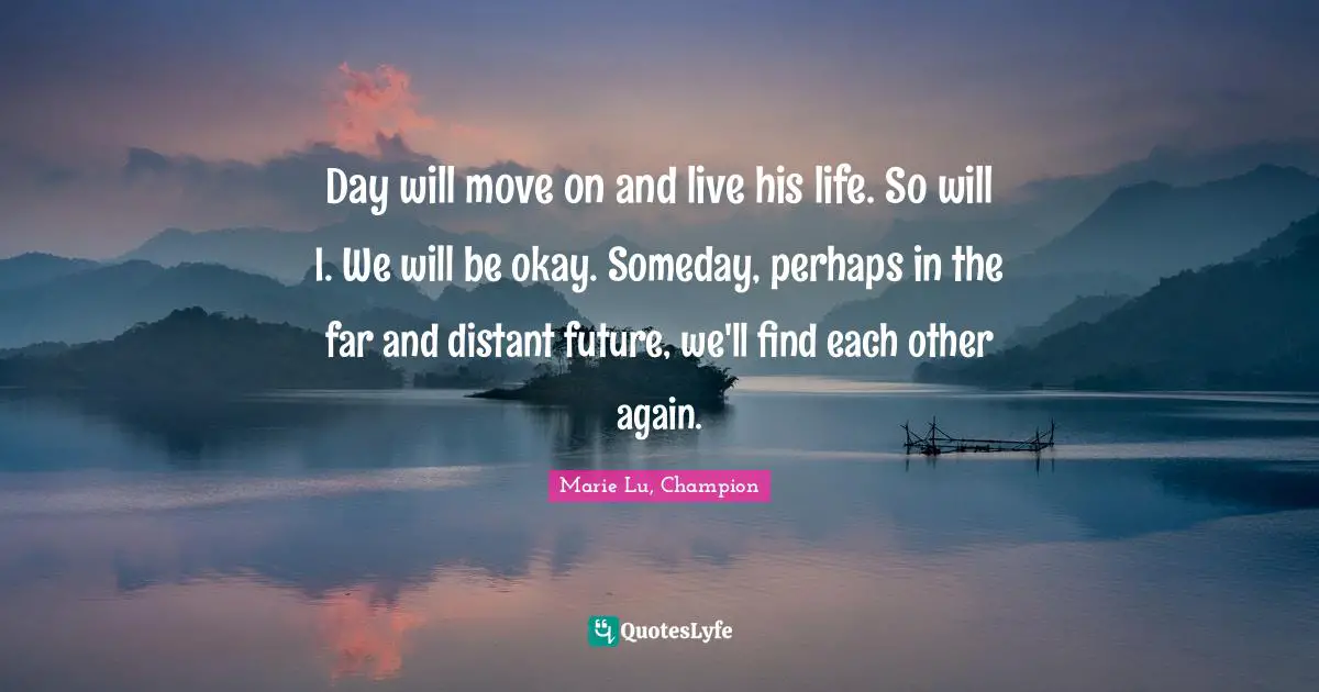 Day will move on and live his life. So will I. We will be okay. Someday, perhaps in the far and distant future, we'll find each other again.