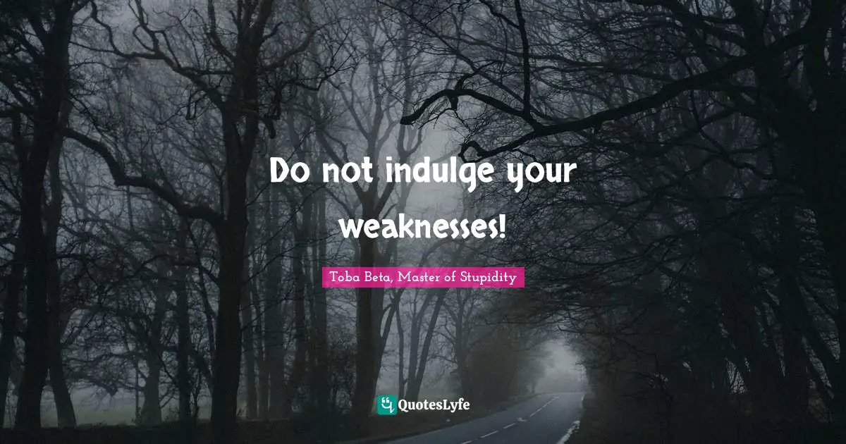 Do not indulge your weaknesses!