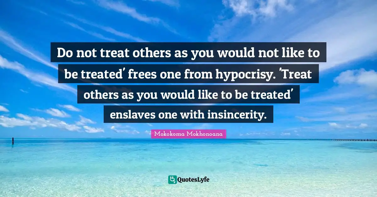 Do not treat others as you would not like to be treated' frees one from hypocrisy. 'Treat others as you would like to be treated' enslaves one with insincerity.