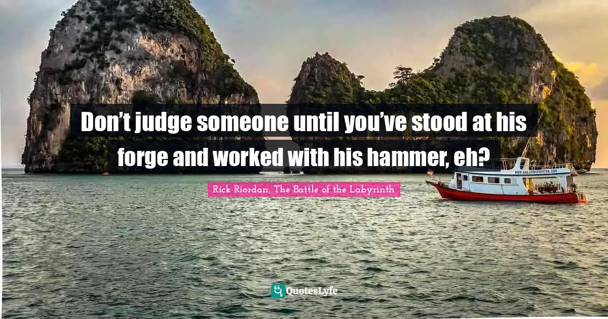 Hephaestus Quotes: "Don’t judge someone until you’ve stood at his forge and worked with his hammer, eh?"