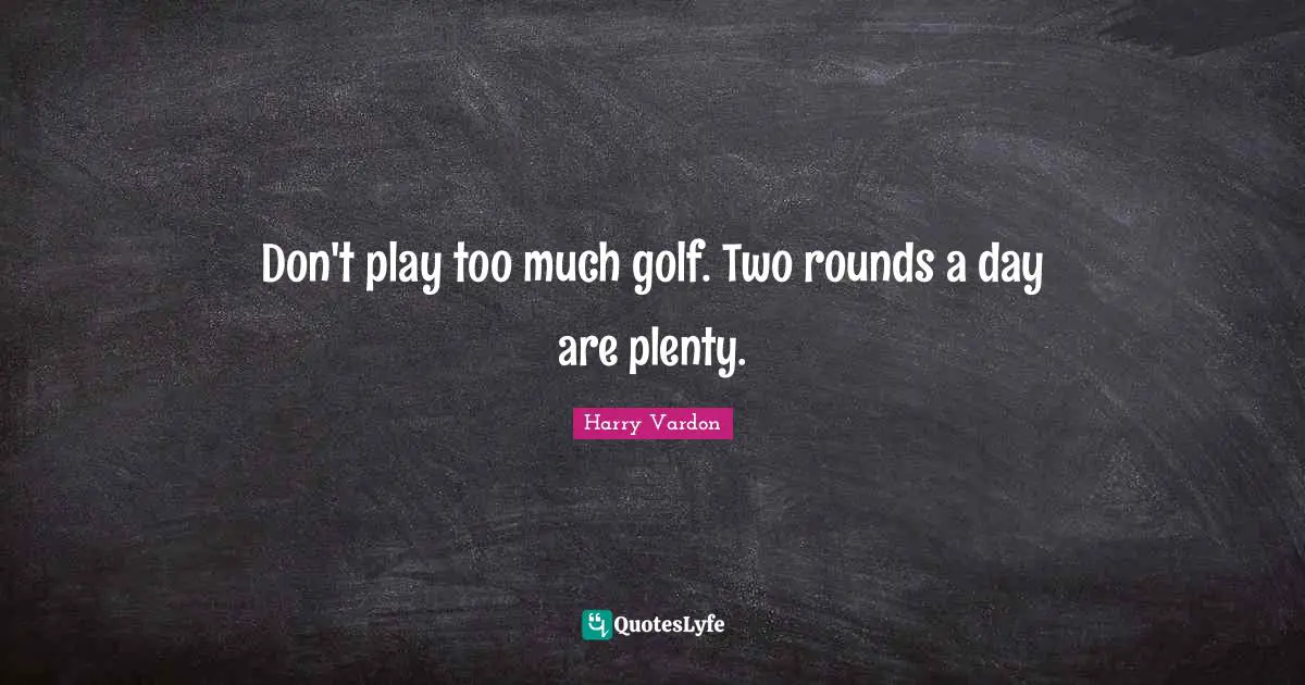 Don't play too much golf. Two rounds a day are plenty.