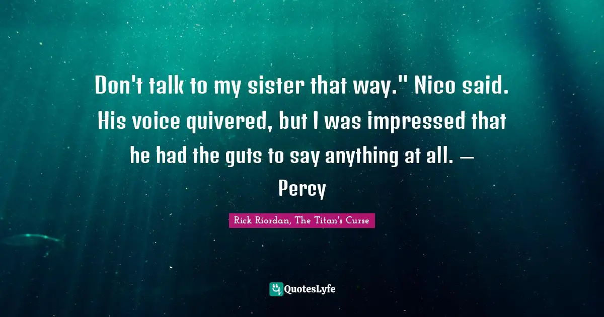 Don't talk to my sister that way." Nico said. His voice quivered, but I was impressed that he had the guts to say anything at all. — Percy