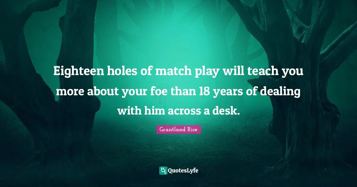 Grantland Rice Quotes: "Eighteen holes of match play will teach you more about your foe than 18 years of dealing with him across a desk."