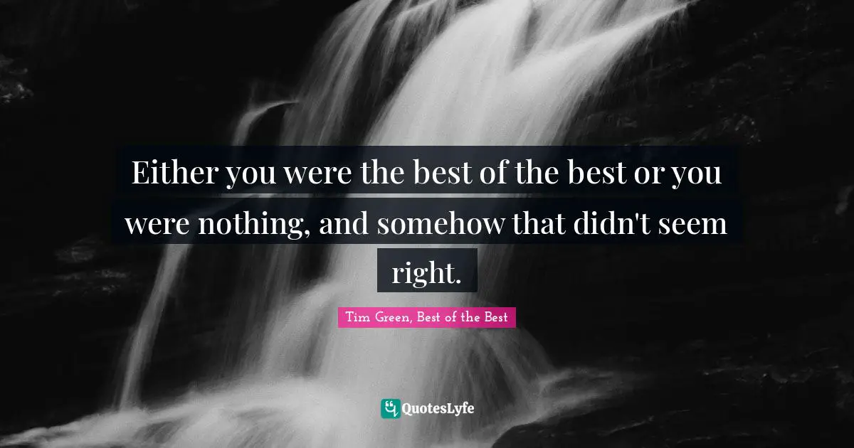 Either you were the best of the best or you were nothing, and somehow that didn't seem right.