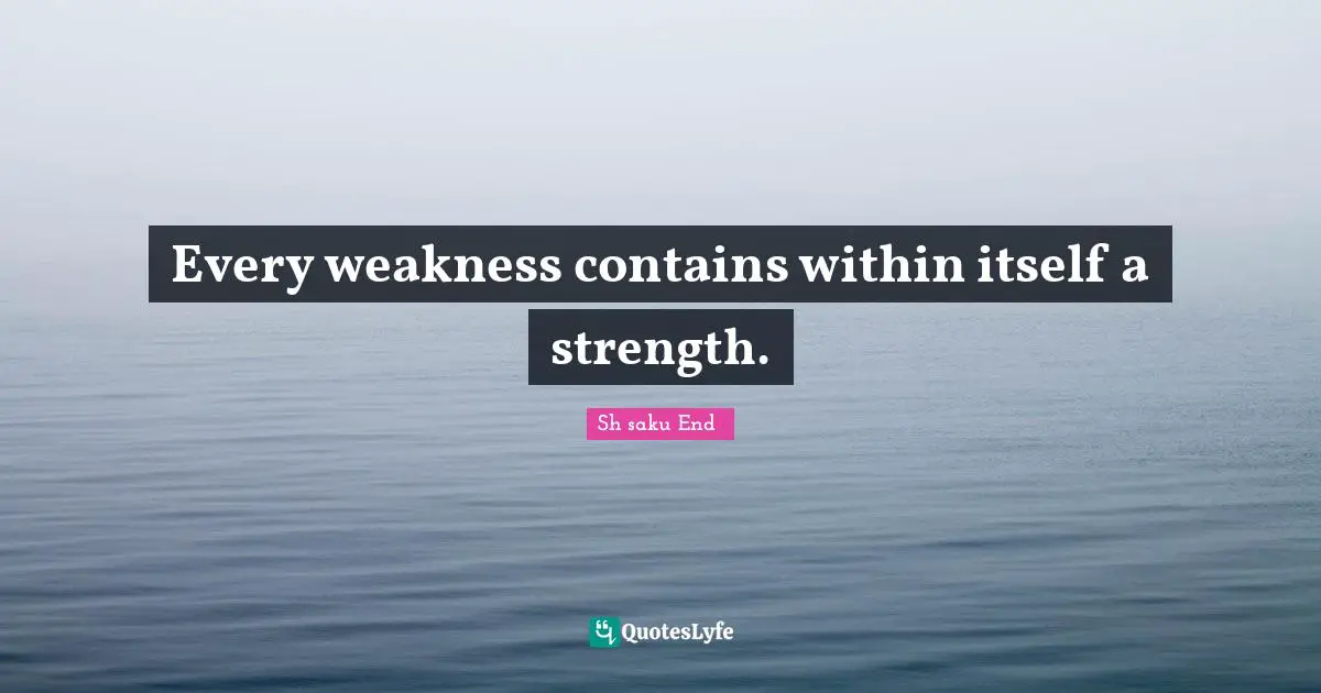 Every weakness contains within itself a strength.