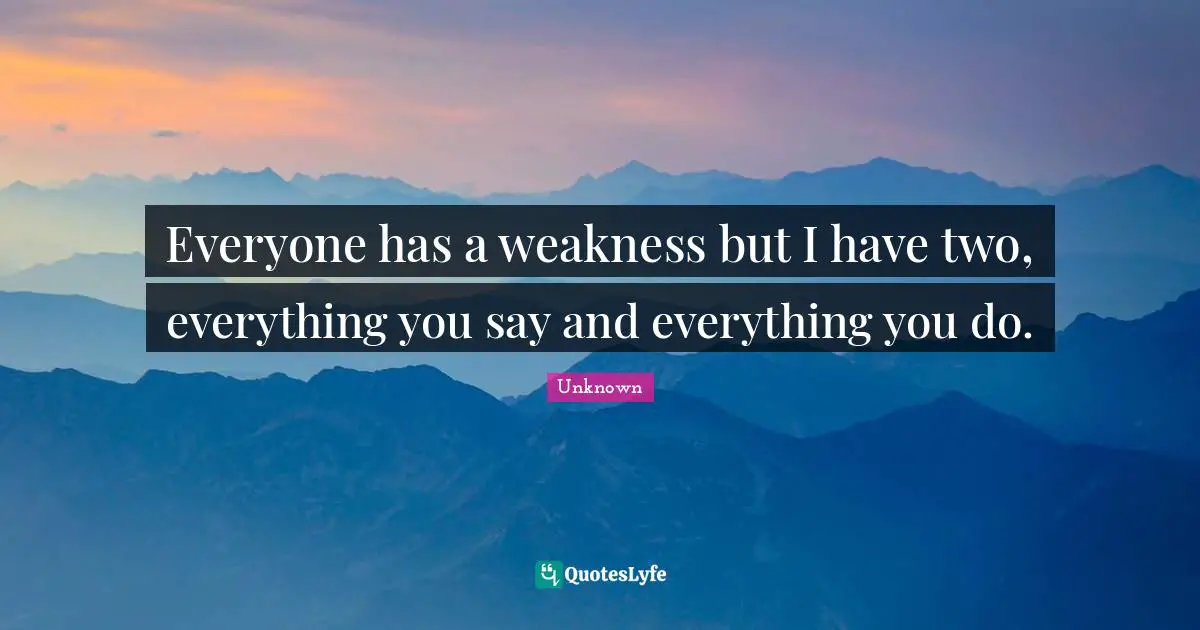 Everyone has a weakness but I have two, everything you say and everything you do.