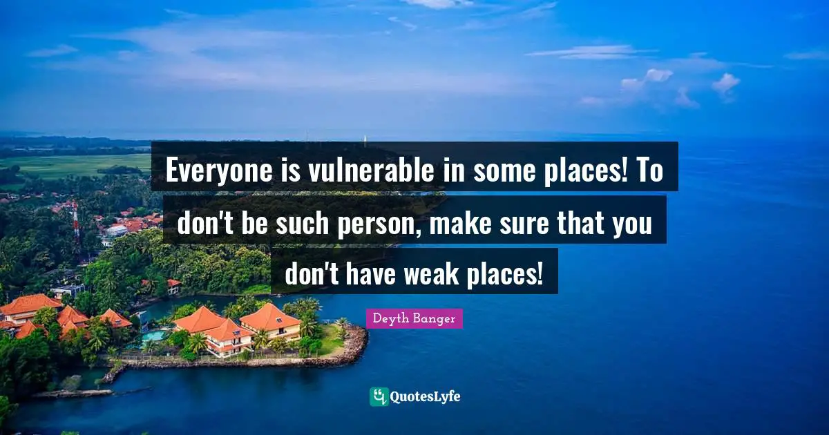 Everyone is vulnerable in some places! To don't be such person, make sure that you don't have weak places!