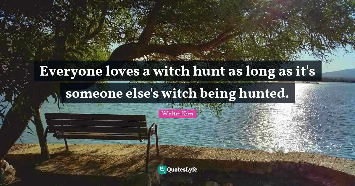 Everyone loves a witch hunt as long as it's someone else's witch being hunted.