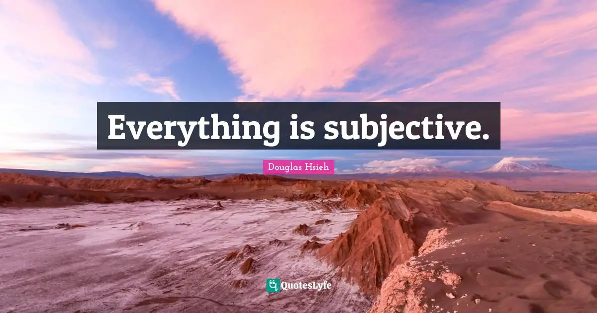 Everything is subjective.